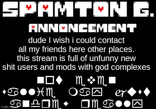Spamton announcement temp | not even sallie may just andrew really; dude I wish i could contact all my friends here other places. this stream is full of unfunny new shit users and mods with god complexes | image tagged in spamton announcement temp | made w/ Imgflip meme maker