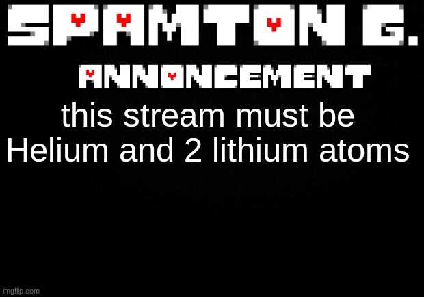 Spamton announcement temp | this stream must be Helium and 2 lithium atoms | image tagged in spamton announcement temp | made w/ Imgflip meme maker
