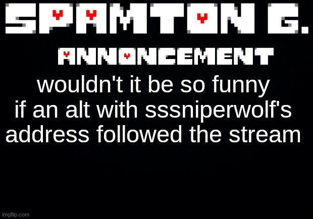 Spamton announcement temp | wouldn't it be so funny if an alt with sssniperwolf's address followed the stream | image tagged in spamton announcement temp | made w/ Imgflip meme maker
