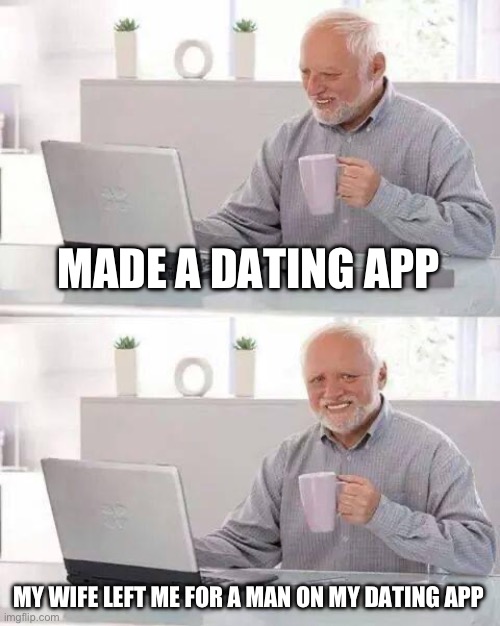 Hide the Pain Harold Meme | MADE A DATING APP; MY WIFE LEFT ME FOR A MAN ON MY DATING APP | image tagged in memes,hide the pain harold | made w/ Imgflip meme maker