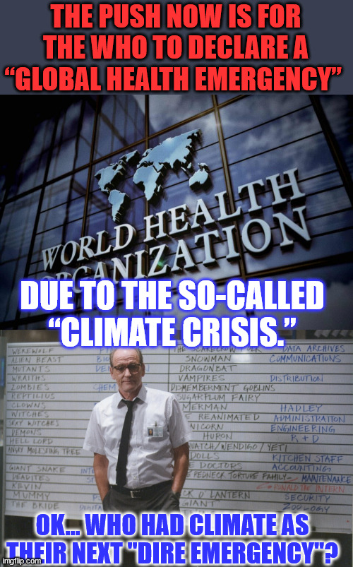 Just in time for the 2024 election...  what a coincidence... | THE PUSH NOW IS FOR THE WHO TO DECLARE A “GLOBAL HEALTH EMERGENCY”; DUE TO THE SO-CALLED “CLIMATE CRISIS.”; OK... WHO HAD CLIMATE AS THEIR NEXT "DIRE EMERGENCY"? | image tagged in who had x for month,climate,emergency,health,crisis | made w/ Imgflip meme maker
