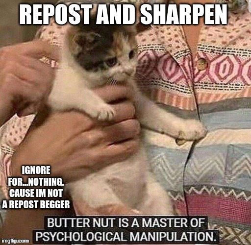 REPOST AND SHARPEN; IGNORE FOR...NOTHING. CAUSE IM NOT A REPOST BEGGER | made w/ Imgflip meme maker