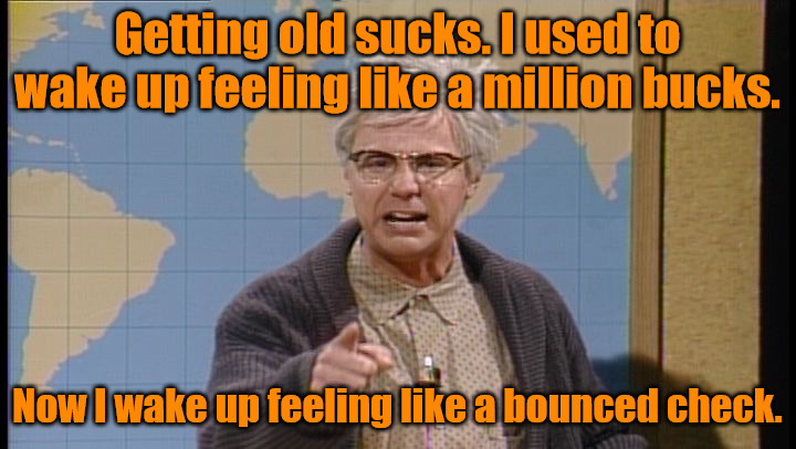 Getting Old | Getting old sucks. I used to wake up feeling like a million bucks. Now I wake up feeling like a bounced check. | image tagged in dana carvey grumpy old man | made w/ Imgflip meme maker