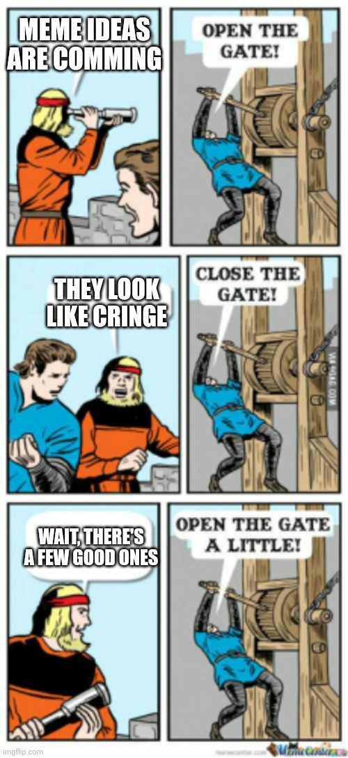 I'm out of ideas ??? | MEME IDEAS ARE COMMING; THEY LOOK LIKE CRINGE; WAIT, THERE'S A FEW GOOD ONES | image tagged in open the gate a little,im out | made w/ Imgflip meme maker