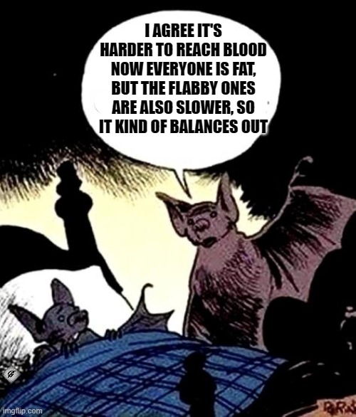 I AGREE IT'S HARDER TO REACH BLOOD NOW EVERYONE IS FAT, BUT THE FLABBY ONES ARE ALSO SLOWER, SO IT KIND OF BALANCES OUT | image tagged in bat,fat,blood | made w/ Imgflip meme maker