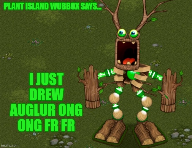 PLANT ISLAND WUBBOX SAYS... I JUST DREW AUGLUR ONG ONG FR FR | image tagged in plant wubbox says | made w/ Imgflip meme maker