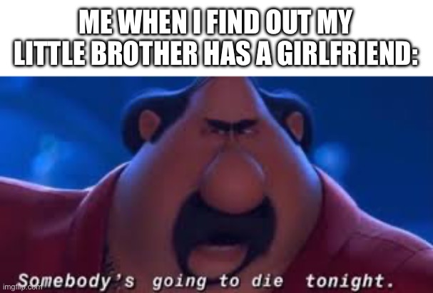 . | ME WHEN I FIND OUT MY LITTLE BROTHER HAS A GIRLFRIEND: | image tagged in somebody's going to die tonight | made w/ Imgflip meme maker