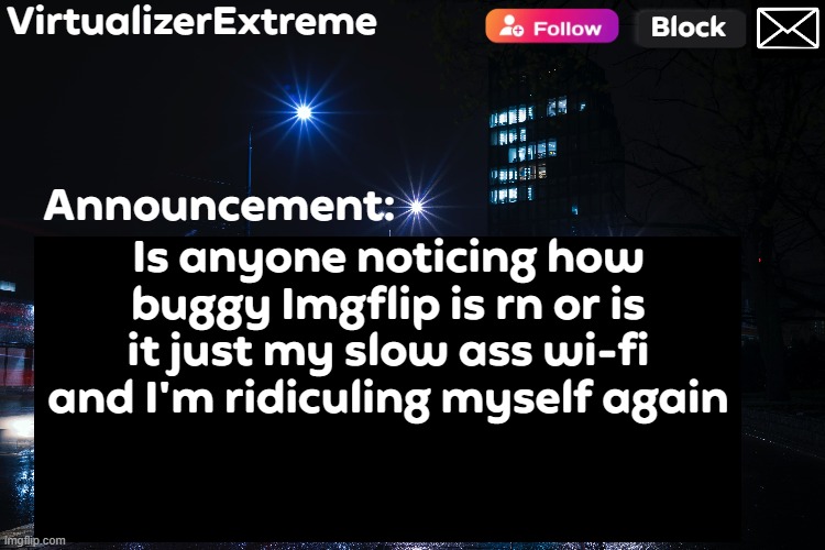 VirtualizerExtreme annnouncement (HD) | Is anyone noticing how buggy Imgflip is rn or is it just my slow ass wi-fi and I'm ridiculing myself again | image tagged in virtualizerextreme annnouncement hd | made w/ Imgflip meme maker