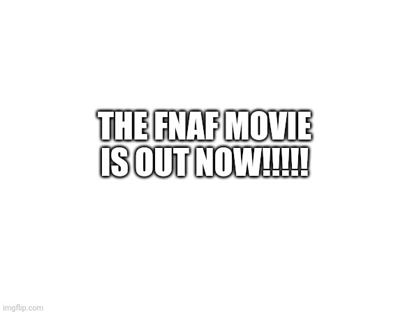 THE FNAF MOVIE IS OUT NOW!!!!! | made w/ Imgflip meme maker