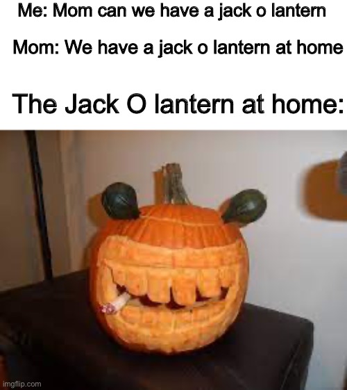 Goofy Ahh Jack O Lantern | Me: Mom can we have a jack o lantern; Mom: We have a jack o lantern at home; The Jack O lantern at home: | image tagged in memes,funny,true,mom can we have,halloween,jack o lantern | made w/ Imgflip meme maker