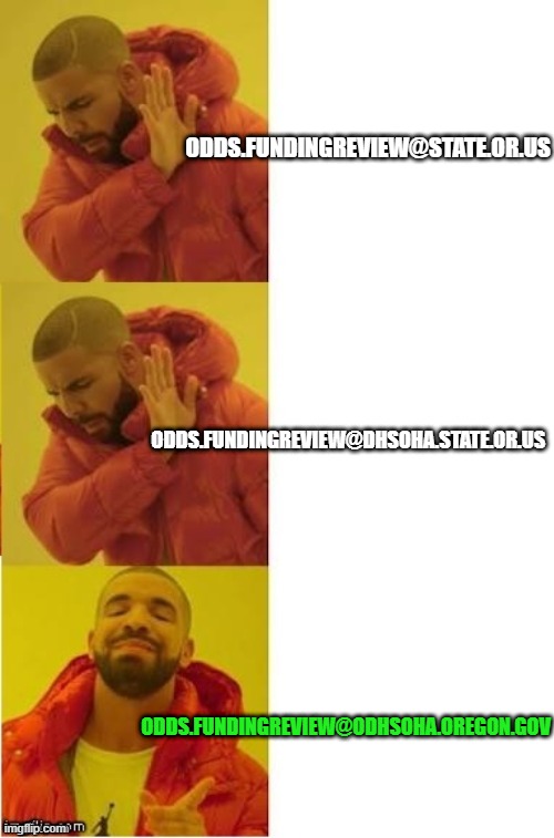 drake no no yes | ODDS.FUNDINGREVIEW@STATE.OR.US; ODDS.FUNDINGREVIEW@DHSOHA.STATE.OR.US; ODDS.FUNDINGREVIEW@ODHSOHA.OREGON.GOV | image tagged in drake no no yes | made w/ Imgflip meme maker