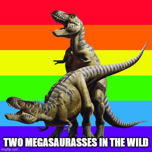 Gay Dinos | TWO MEGASAURASSES IN THE WILD | image tagged in gay dinos | made w/ Imgflip meme maker