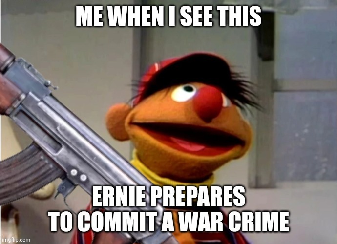 Ernie prepares to commit a war crime | ME WHEN I SEE THIS | image tagged in ernie prepares to commit a war crime | made w/ Imgflip meme maker