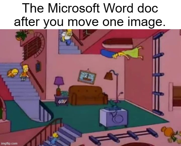 Microsoft word doc be like | The Microsoft Word doc after you move one image. | image tagged in simpsons,microsoft word | made w/ Imgflip meme maker