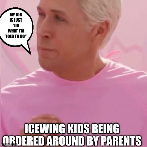 my job is just do what i am told | MY JOB IS JUST ''DO WHAT I'M TOLD TO DO''; ICEWING KIDS BEING ORDERED AROUND BY PARENTS | image tagged in ken my job is just beach | made w/ Imgflip meme maker