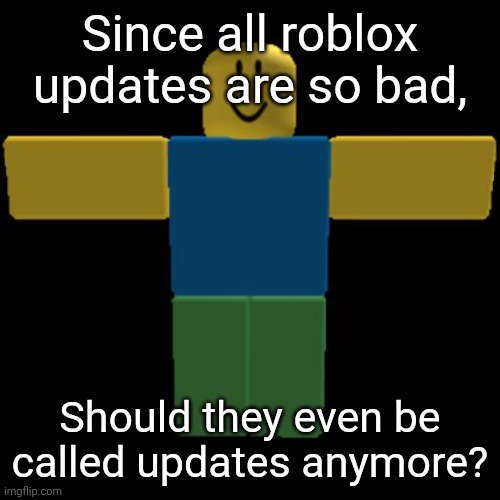 Roblox shower thoughts (1) | Since all roblox updates are so bad, Should they even be called updates anymore? | image tagged in roblox noob t-posing | made w/ Imgflip meme maker