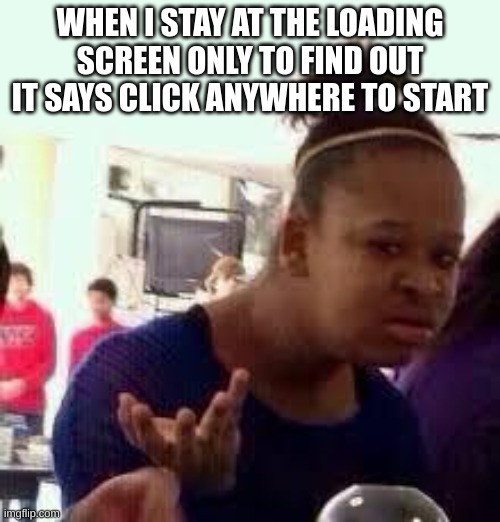 L | WHEN I STAY AT THE LOADING SCREEN ONLY TO FIND OUT IT SAYS CLICK ANYWHERE TO START | image tagged in bruh,bruhs | made w/ Imgflip meme maker