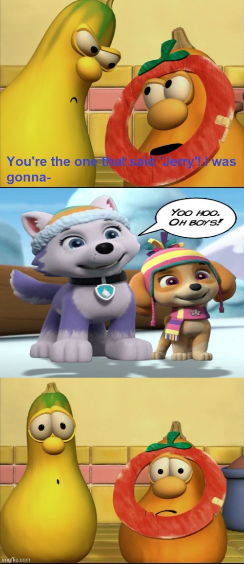 Everest interrupts Jimmy and Jerry | image tagged in paw patrol,veggietales | made w/ Imgflip meme maker