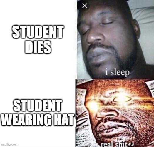 Teachers be like | STUDENT DIES; STUDENT WEARING HAT | image tagged in i sleep real shit | made w/ Imgflip meme maker