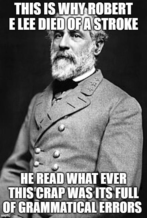 mad lee | THIS IS WHY ROBERT E LEE DIED OF A STROKE; HE READ WHAT EVER THIS CRAP WAS ITS FULL OF GRAMMATICAL ERRORS | image tagged in civil war,robert e lee,argument,funny | made w/ Imgflip meme maker