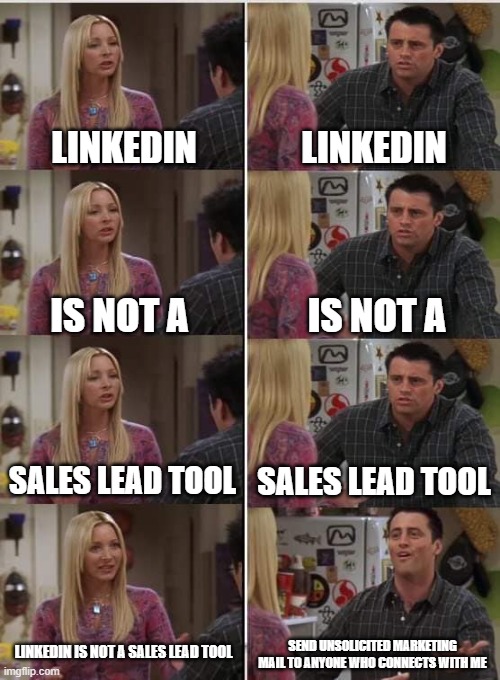 Phoebe Joey | LINKEDIN; LINKEDIN; IS NOT A; IS NOT A; SALES LEAD TOOL; SALES LEAD TOOL; LINKEDIN IS NOT A SALES LEAD TOOL; SEND UNSOLICITED MARKETING MAIL TO ANYONE WHO CONNECTS WITH ME | image tagged in phoebe joey | made w/ Imgflip meme maker