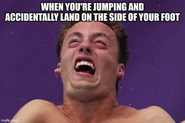 man in pain | WHEN YOU'RE JUMPING AND ACCIDENTALLY LAND ON THE SIDE OF YOUR FOOT | image tagged in man in pain | made w/ Imgflip meme maker
