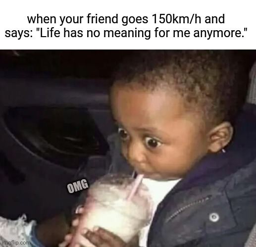 I'll still do it | when your friend goes 150km/h and says: "Life has no meaning for me anymore."; OMG | image tagged in fast | made w/ Imgflip meme maker