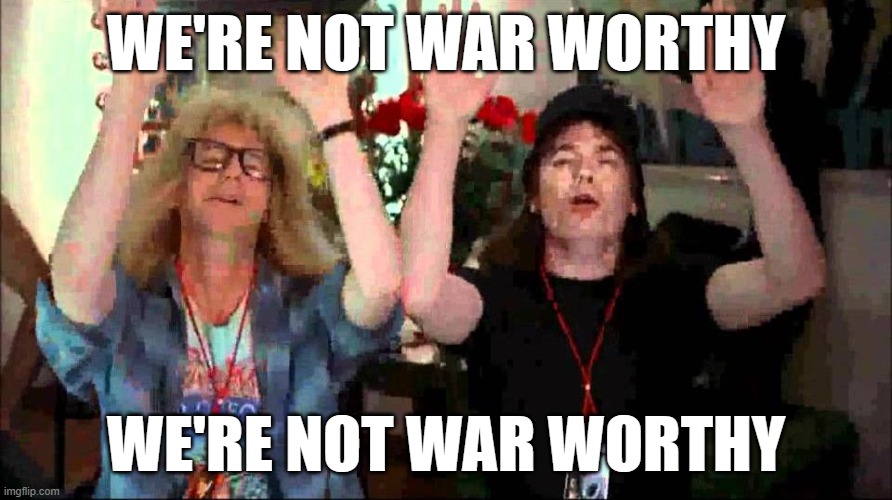 war worthy | WE'RE NOT WAR WORTHY; WE'RE NOT WAR WORTHY | image tagged in wayne's world we're not worthy | made w/ Imgflip meme maker