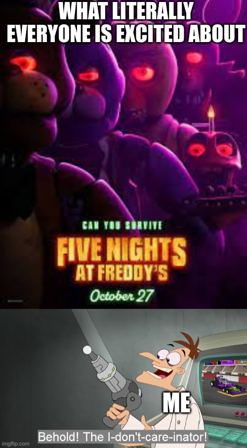 I literally can't care less | WHAT LITERALLY EVERYONE IS EXCITED ABOUT; ME | image tagged in fnaf movie poster,the i don't care inator | made w/ Imgflip meme maker