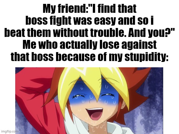 Lose against easy Boss = The most embarrassing Moment | My friend:"I find that boss fight was easy and so i beat them without trouble. And you?"
Me who actually lose against that boss because of my stupidity: | image tagged in embarrassing,boss,funny | made w/ Imgflip meme maker
