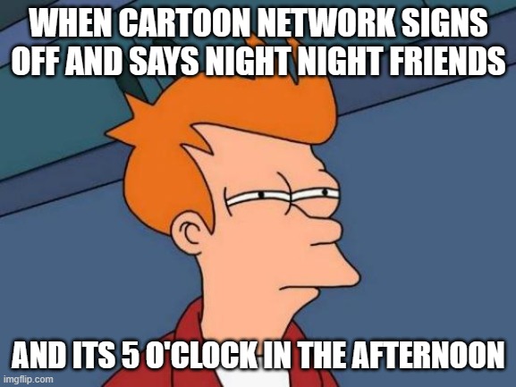 I don't see the logic | WHEN CARTOON NETWORK SIGNS OFF AND SAYS NIGHT NIGHT FRIENDS; AND ITS 5 O'CLOCK IN THE AFTERNOON | image tagged in memes,futurama fry,cartoon network,lolz,cartoons | made w/ Imgflip meme maker