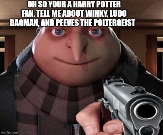 Gru Gun | OH SO YOUR A HARRY POTTER FAN, TELL ME ABOUT WINKY, LUDO BAGMAN, AND PEEVES THE POLTERGEIST | image tagged in gru gun | made w/ Imgflip meme maker