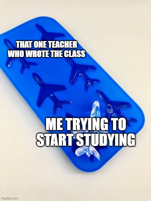 I started studying with my teacher who wrote the class | THAT ONE TEACHER WHO WROTE THE CLASS; ME TRYING TO START STUDYING | image tagged in airplane is the ice block,memes,funny | made w/ Imgflip meme maker