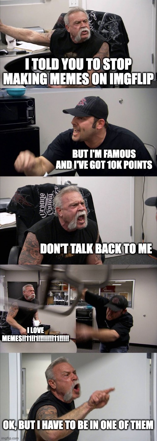 my inner-self arguments about making memes | I TOLD YOU TO STOP MAKING MEMES ON IMGFLIP; BUT I'M FAMOUS AND I'VE GOT 10K POINTS; DON'T TALK BACK TO ME; I LOVE MEMES!!11!!1!!!!!!!!11!!!!! OK, BUT I HAVE TO BE IN ONE OF THEM | image tagged in memes,american chopper argument | made w/ Imgflip meme maker