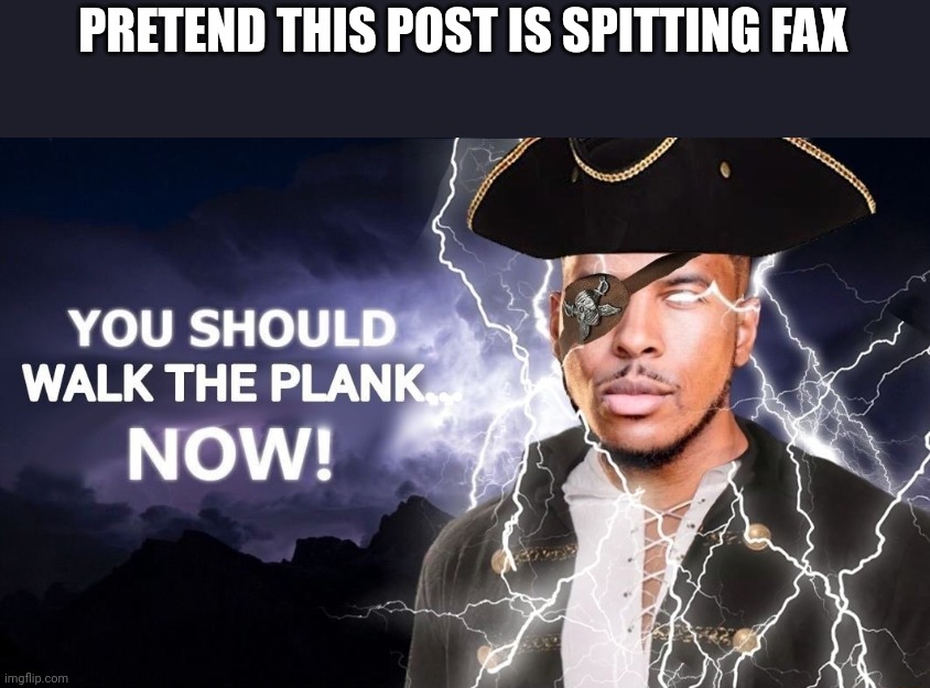 High-Quality You Should Walk The Plank... Now! | PRETEND THIS POST IS SPITTING FAX | image tagged in high-quality you should walk the plank now | made w/ Imgflip meme maker