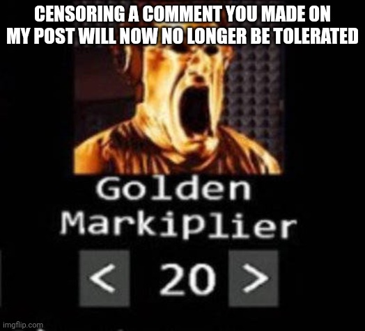 Golden Markiplier | CENSORING A COMMENT YOU MADE ON MY POST WILL NOW NO LONGER BE TOLERATED | image tagged in golden markiplier | made w/ Imgflip meme maker