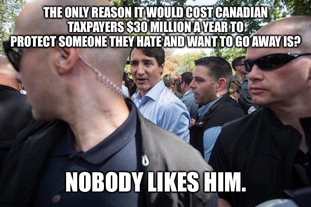 Up the long ladder and down the short rope. | THE ONLY REASON IT WOULD COST CANADIAN TAXPAYERS $30 MILLION A YEAR TO PROTECT SOMEONE THEY HATE AND WANT TO GO AWAY IS? NOBODY LIKES HIM. | made w/ Imgflip meme maker