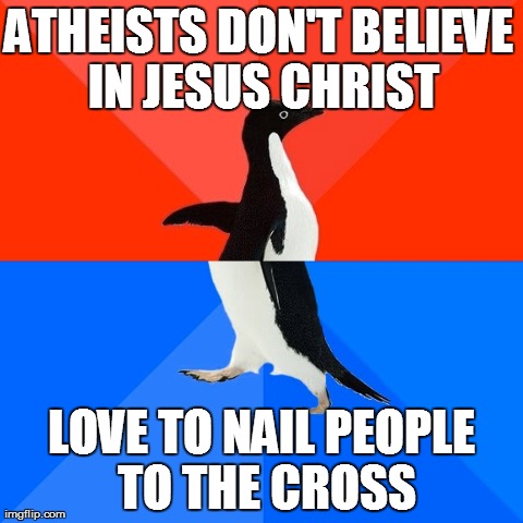 Socially Awesome Awkward Penguin | ATHEISTS DON'T BELIEVE IN JESUS CHRIST LOVE TO NAIL PEOPLE TO THE CROSS | image tagged in memes,socially awesome awkward penguin,AdviceAnimals | made w/ Imgflip meme maker
