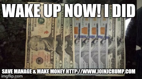 WAKE UP NOW! I DID SAVE MANAGE & MAKE MONEYHTTP://WWW.JOINJCRUMP.COM | image tagged in money | made w/ Imgflip meme maker