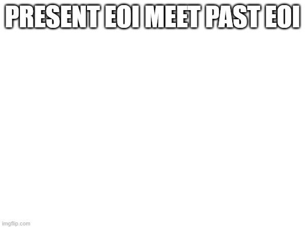 PRESENT EOI MEET PAST EOI | made w/ Imgflip meme maker