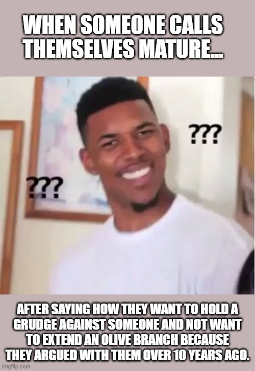 "They should apologize, but I won't forgive them." | WHEN SOMEONE CALLS
THEMSELVES MATURE... AFTER SAYING HOW THEY WANT TO HOLD A
GRUDGE AGAINST SOMEONE AND NOT WANT
TO EXTEND AN OLIVE BRANCH BECAUSE
THEY ARGUED WITH THEM OVER 10 YEARS AGO. | image tagged in nick young | made w/ Imgflip meme maker
