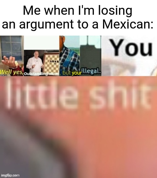 Instant win | Me when I'm losing an argument to a Mexican:; your | image tagged in well yes outstanding move but it s illegal you little sh t,memes,funny,fun,dark humor | made w/ Imgflip meme maker