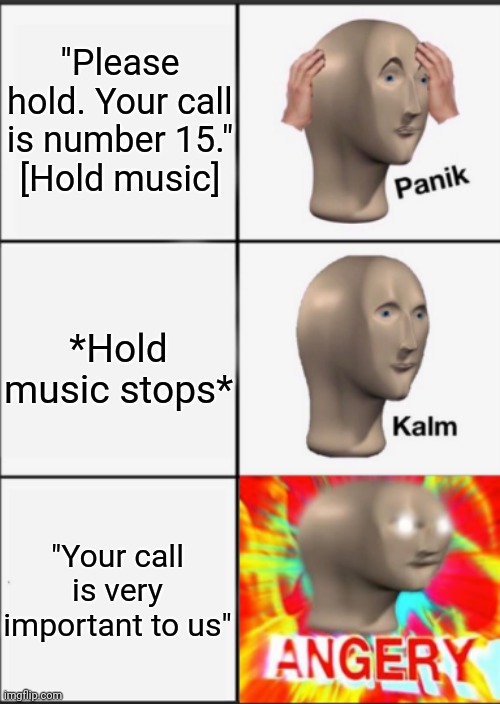 Holding music | "Please hold. Your call is number 15."
[Hold music]; *Hold music stops*; "Your call is very important to us" | image tagged in panik kalm angery | made w/ Imgflip meme maker