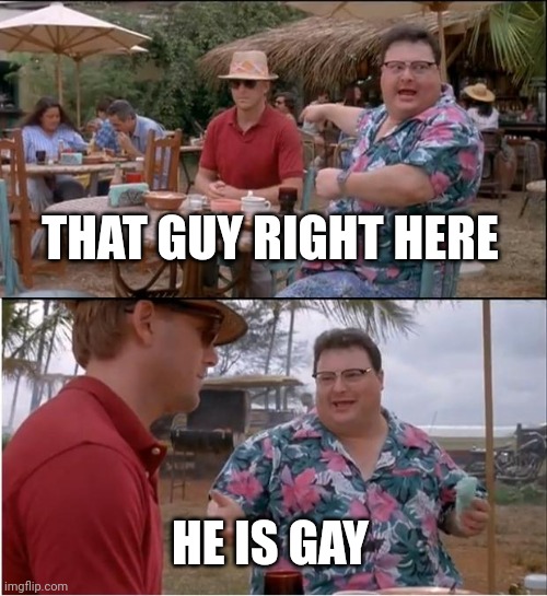 See Nobody Cares | THAT GUY RIGHT HERE; HE IS GAY | image tagged in memes,see nobody cares | made w/ Imgflip meme maker