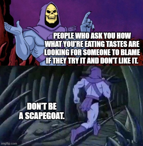 Skeletor says | PEOPLE WHO ASK YOU HOW WHAT YOU'RE EATING TASTES ARE LOOKING FOR SOMEONE TO BLAME IF THEY TRY IT AND DON'T LIKE IT. DON'T BE A SCAPEGOAT. | image tagged in he man skeleton advices | made w/ Imgflip meme maker