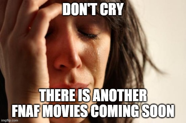there's a sequel being made | DON'T CRY; THERE IS ANOTHER FNAF MOVIES COMING SOON | image tagged in memes,first world problems | made w/ Imgflip meme maker