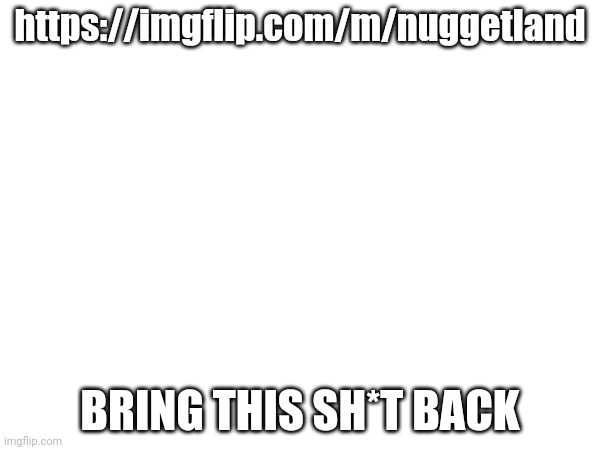 •_• | https://imgflip.com/m/nuggetland; BRING THIS SH*T BACK | image tagged in dead stream | made w/ Imgflip meme maker