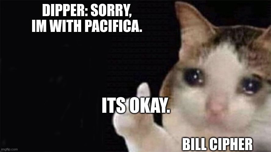 Thumbs up crying cat | DIPPER: SORRY, IM WITH PACIFICA. ITS OKAY. BILL CIPHER | image tagged in thumbs up crying cat | made w/ Imgflip meme maker