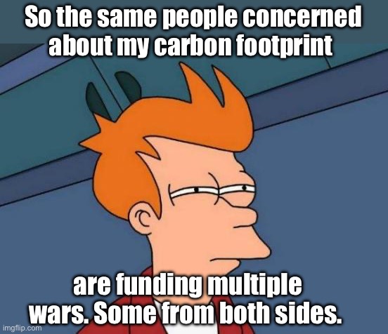 I guess wars are great for the environment | So the same people concerned about my carbon footprint; are funding multiple wars. Some from both sides. | image tagged in memes,futurama fry,politics lol | made w/ Imgflip meme maker