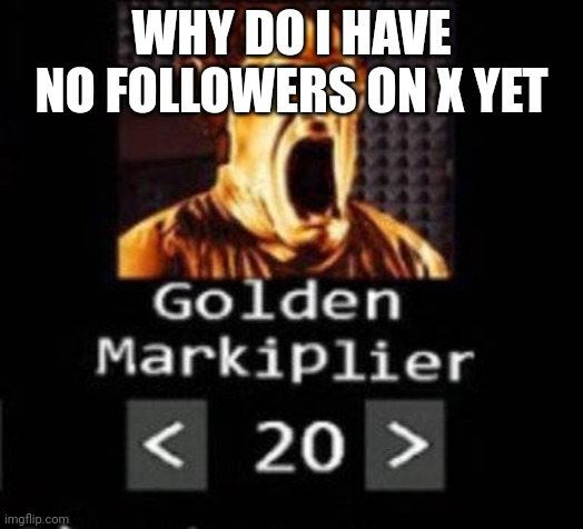 I LITERALLY SHARED THE LINK | WHY DO I HAVE NO FOLLOWERS ON X YET | image tagged in golden markiplier | made w/ Imgflip meme maker